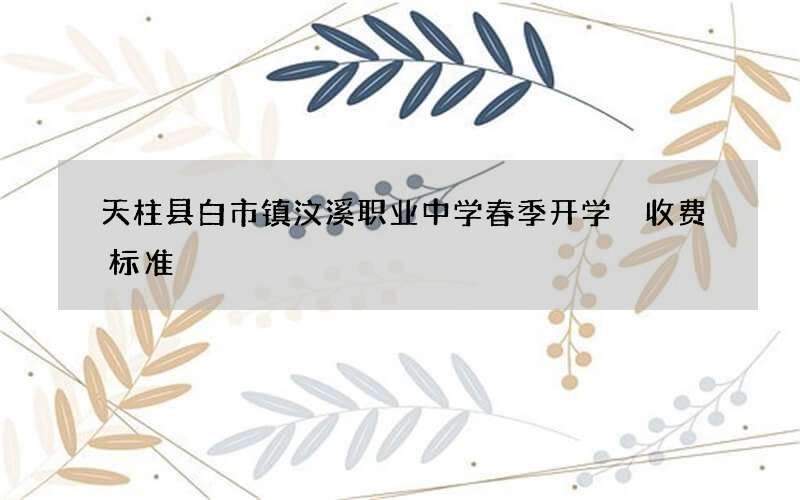 天柱县白市镇汶溪职业中学春季开学 收费标准